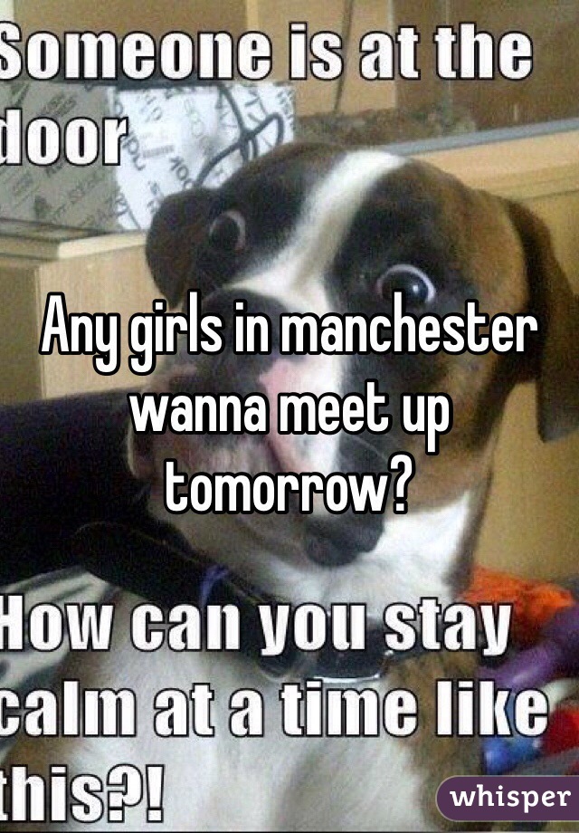 Any girls in manchester wanna meet up tomorrow?