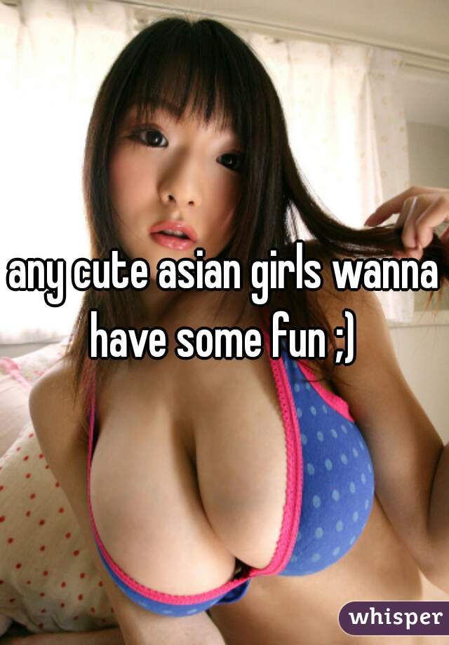 any cute asian girls wanna have some fun ;) 