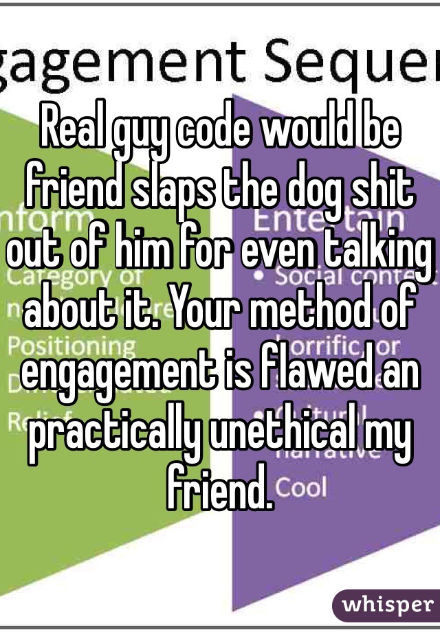 Real guy code would be friend slaps the dog shit out of him for even talking about it. Your method of engagement is flawed an practically unethical my friend. 
