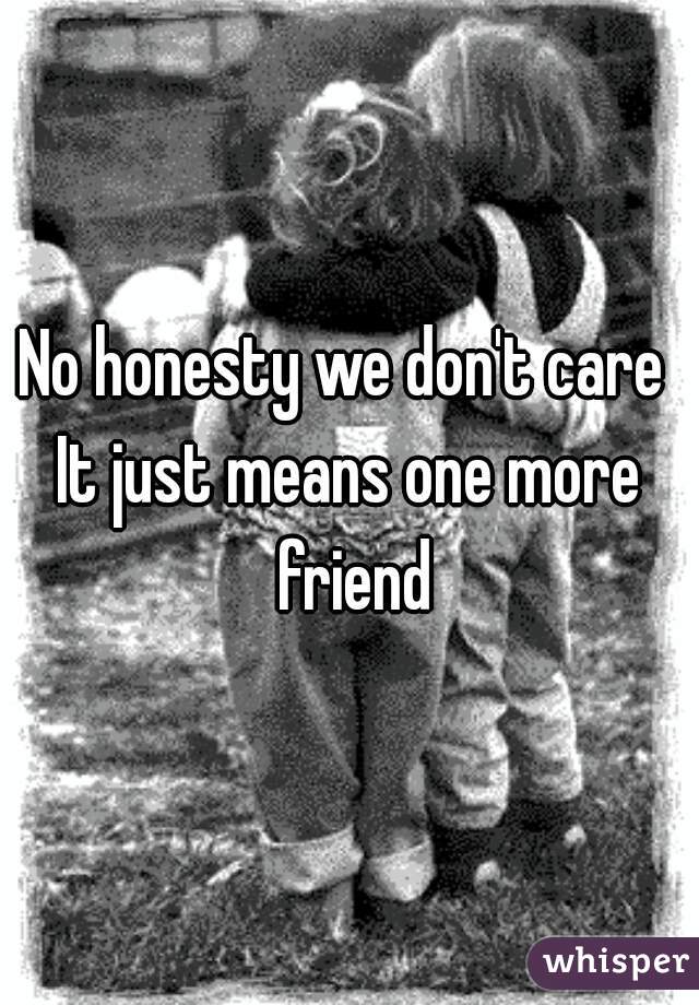No honesty we don't care 
It just means one more friend