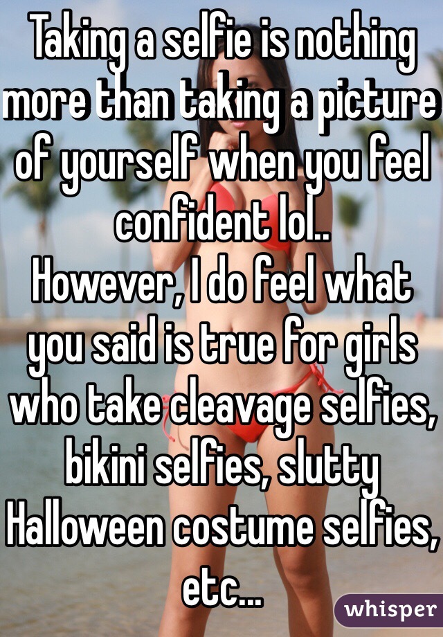 Taking a selfie is nothing more than taking a picture of yourself when you feel confident lol..
However, I do feel what you said is true for girls who take cleavage selfies, bikini selfies, slutty Halloween costume selfies, etc...