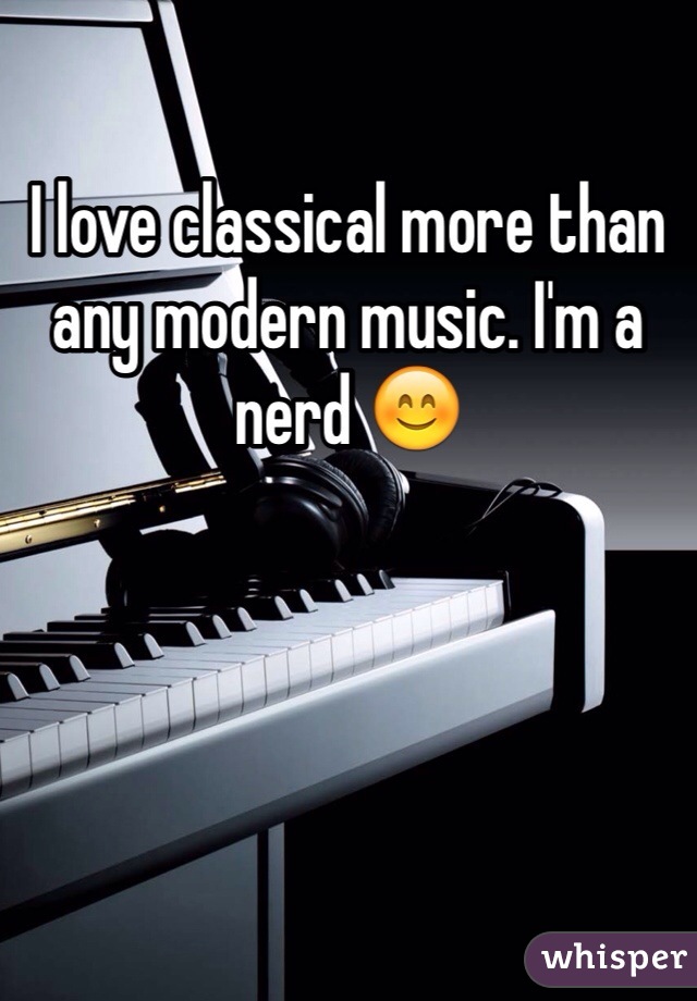I love classical more than any modern music. I'm a nerd 😊