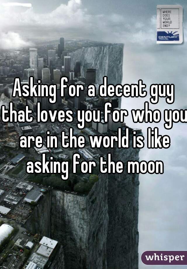 Asking for a decent guy that loves you for who you are in the world is like asking for the moon
