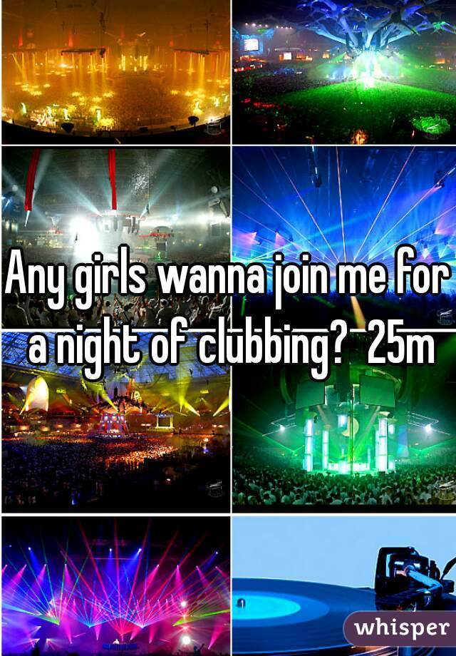 Any girls wanna join me for a night of clubbing?  25m