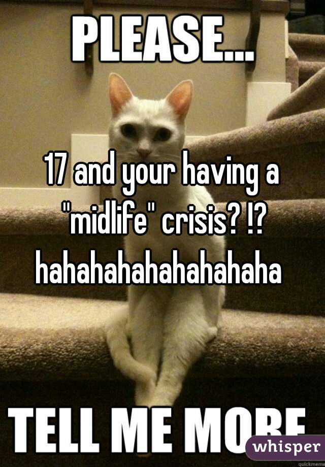 17 and your having a "midlife" crisis? !? hahahahahahahahaha  