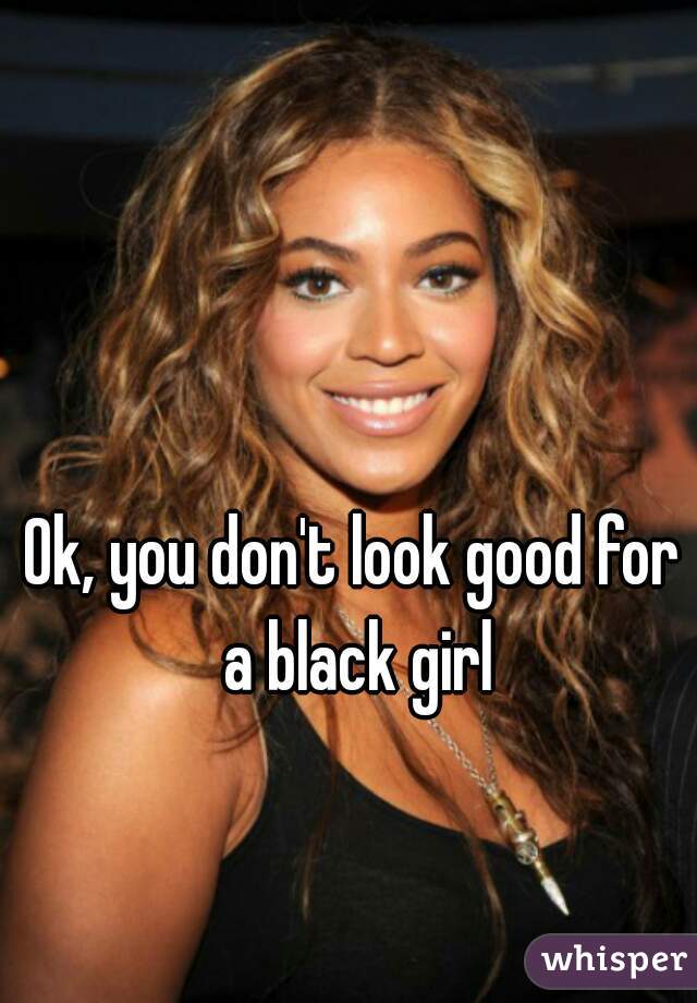 Ok, you don't look good for a black girl