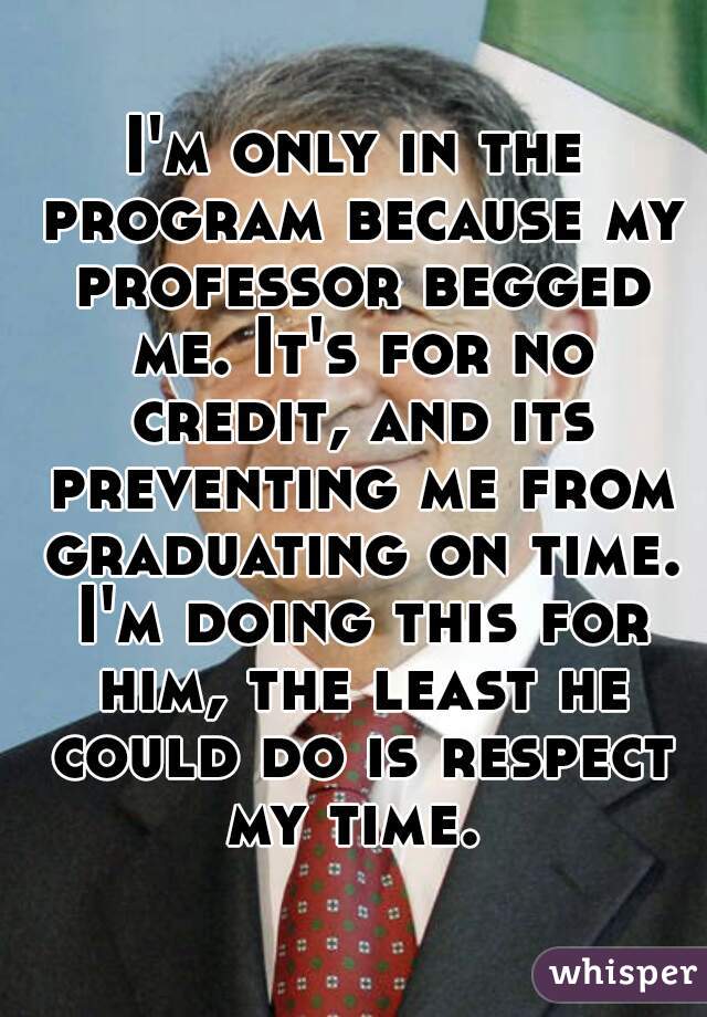 I'm only in the program because my professor begged me. It's for no credit, and its preventing me from graduating on time. I'm doing this for him, the least he could do is respect my time. 