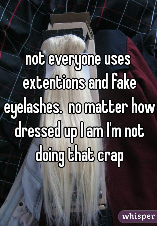 not everyone uses extentions and fake eyelashes.  no matter how dressed up I am I'm not doing that crap