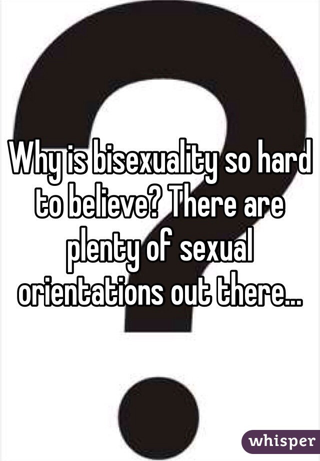 Why is bisexuality so hard to believe? There are plenty of sexual orientations out there...