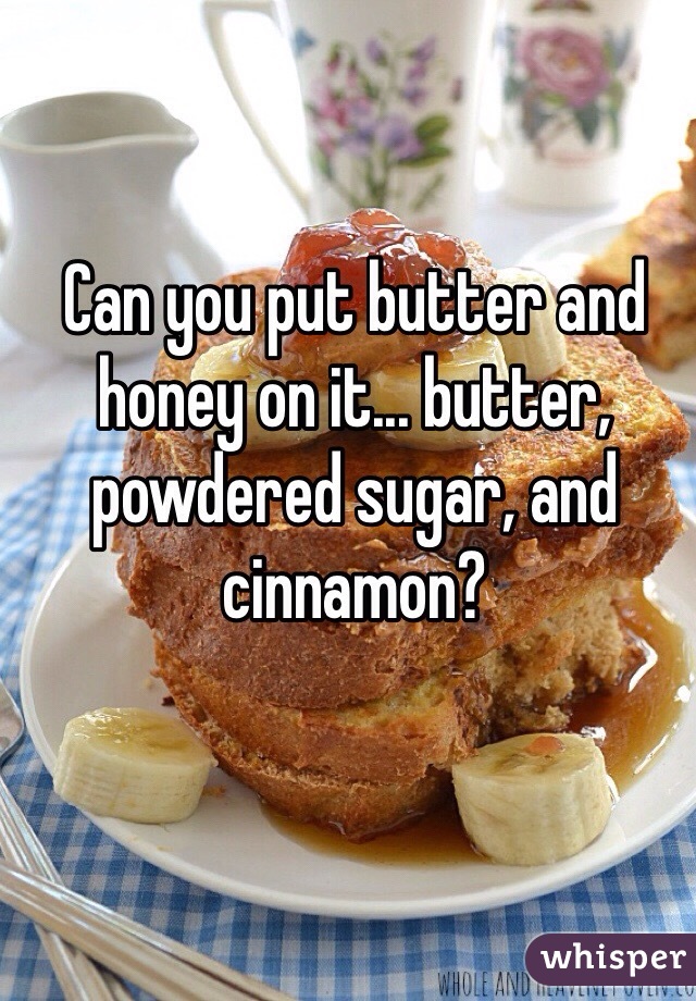 Can you put butter and honey on it... butter, powdered sugar, and cinnamon?