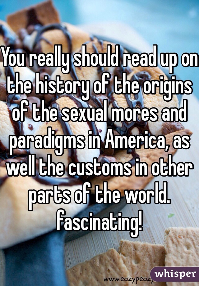 You really should read up on the history of the origins of the sexual mores and paradigms in America, as well the customs in other parts of the world. fascinating!  