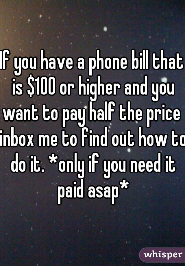 If you have a phone bill that is $100 or higher and you want to pay half the price  inbox me to find out how to do it. *only if you need it paid asap*