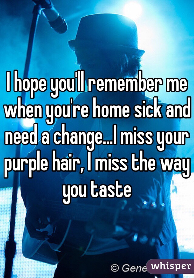 I hope you'll remember me when you're home sick and need a change...I miss your purple hair, I miss the way you taste
