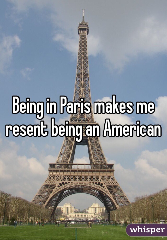Being in Paris makes me resent being an American 
