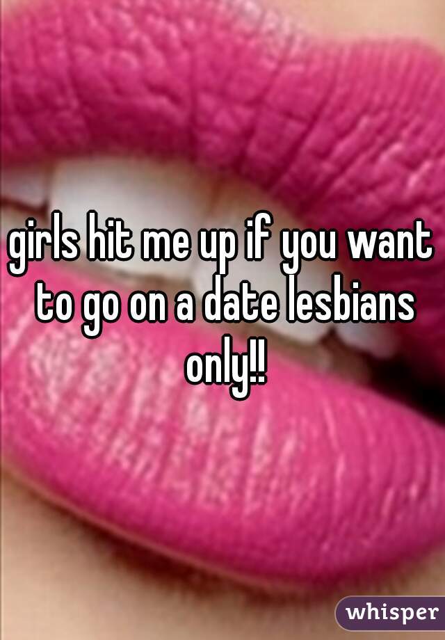 girls hit me up if you want to go on a date lesbians only!!