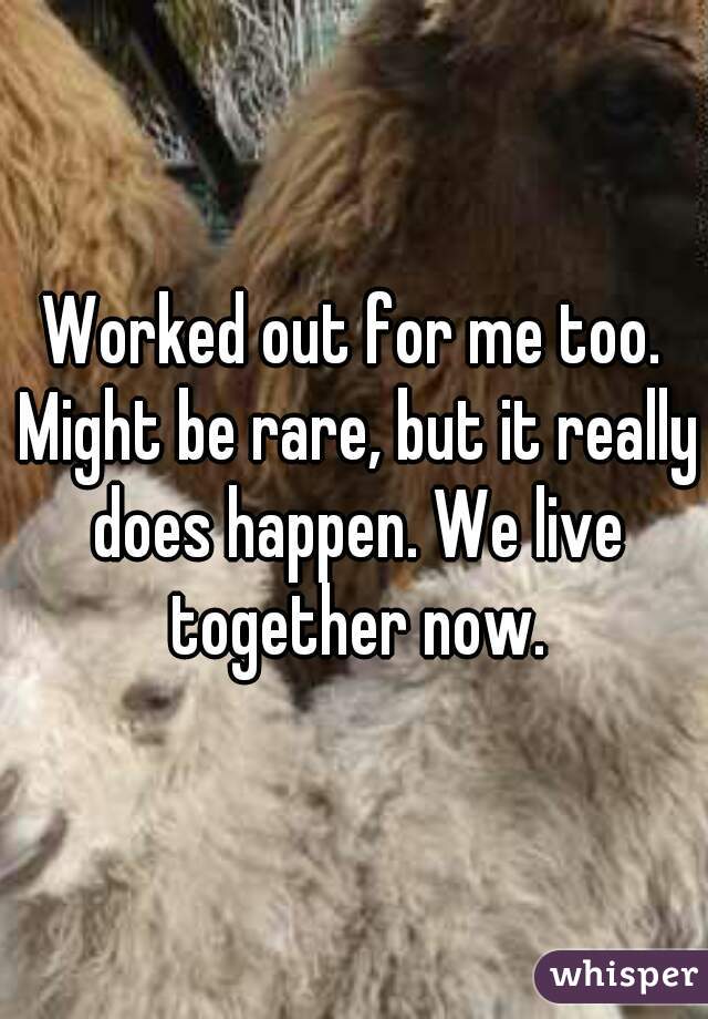 Worked out for me too. Might be rare, but it really does happen. We live together now.