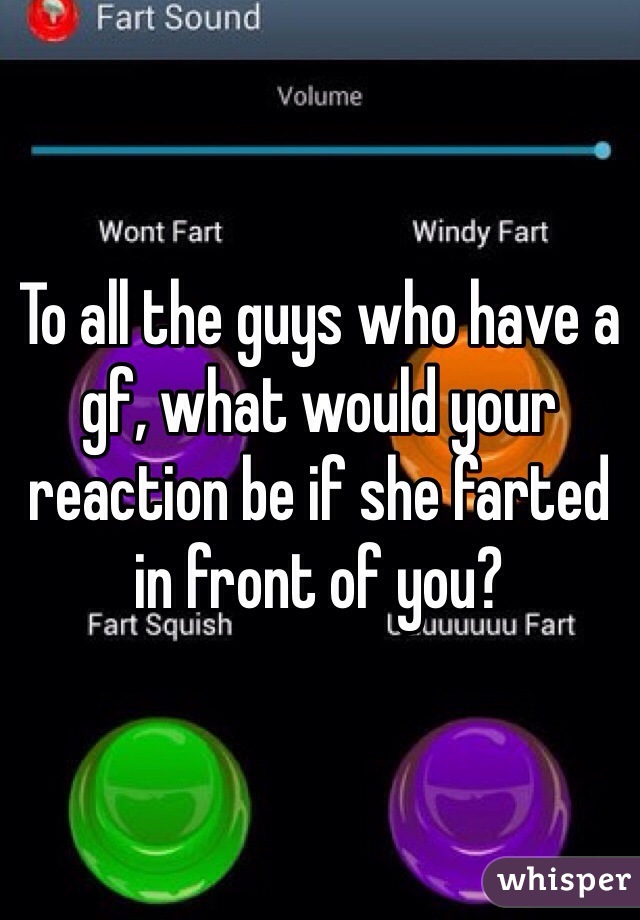 To all the guys who have a gf, what would your reaction be if she farted in front of you? 