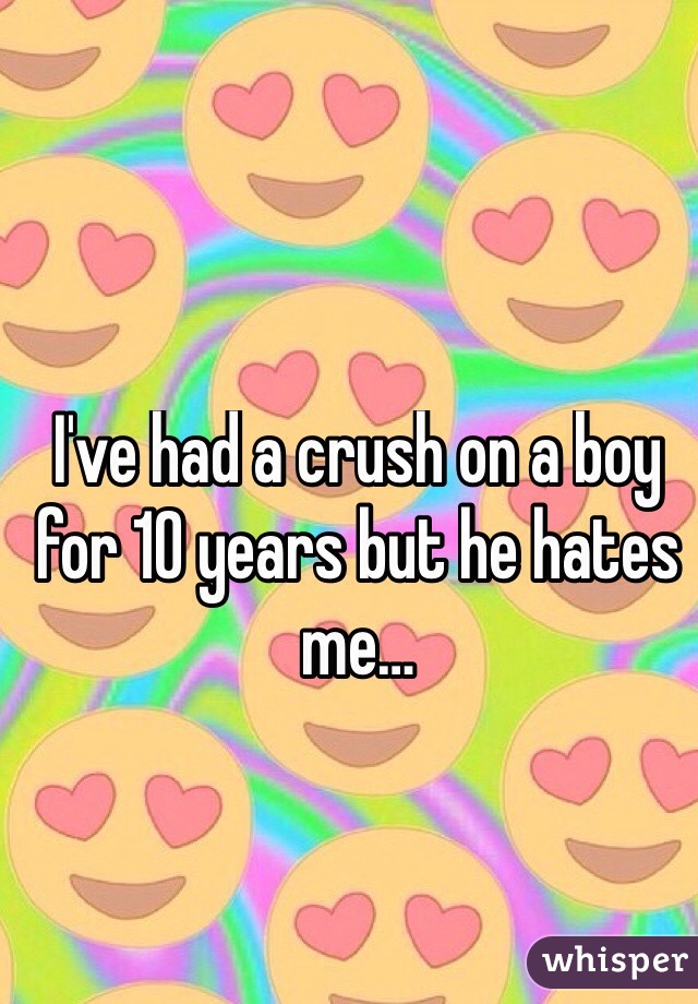 I've had a crush on a boy for 10 years but he hates me…
