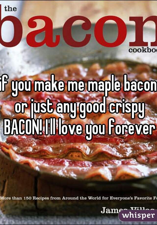 if you make me maple bacon or just any good crispy BACON! I'll love you forever
