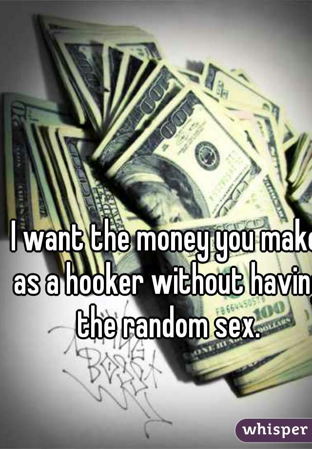 I want the money you make as a hooker without having the random sex.