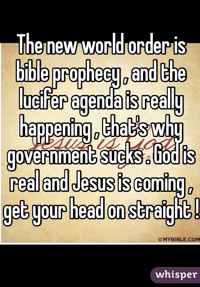 The new world order is bible prophecy , and the lucifer agenda is really happening , that's why government sucks . God is real and Jesus is coming , get your head on straight !