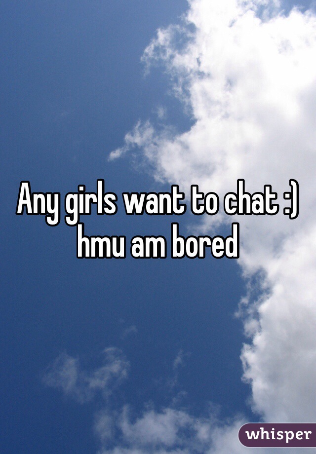 Any girls want to chat :) hmu am bored