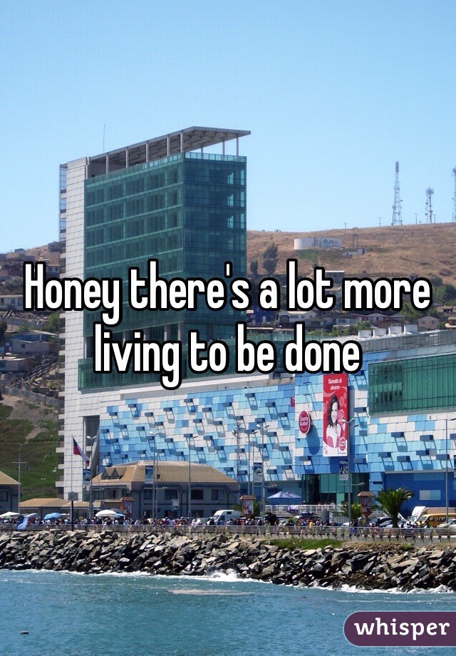 Honey there's a lot more living to be done 