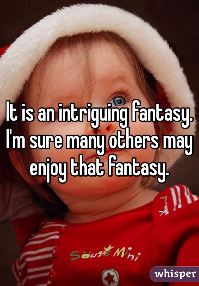 It is an intriguing fantasy.
I'm sure many others may enjoy that fantasy. 