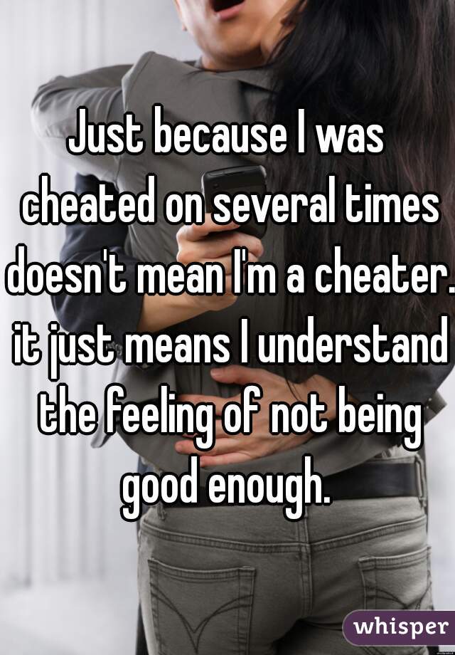 Just because I was cheated on several times doesn't mean I'm a cheater. it just means I understand the feeling of not being good enough. 
