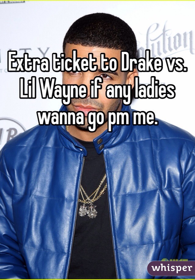 Extra ticket to Drake vs. Lil Wayne if any ladies wanna go pm me.