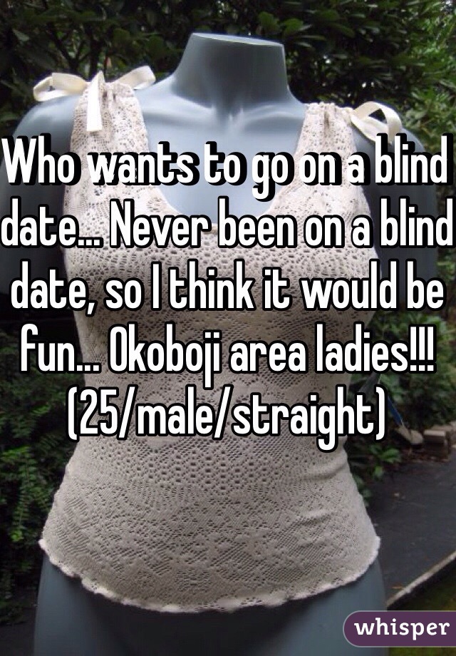 Who wants to go on a blind date... Never been on a blind date, so I think it would be fun... Okoboji area ladies!!! (25/male/straight)