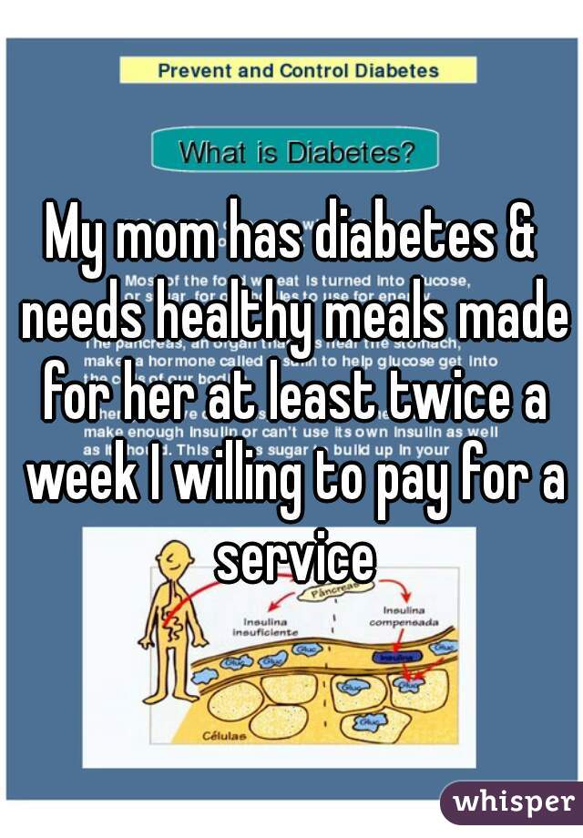 My mom has diabetes & needs healthy meals made for her at least twice a week I willing to pay for a service