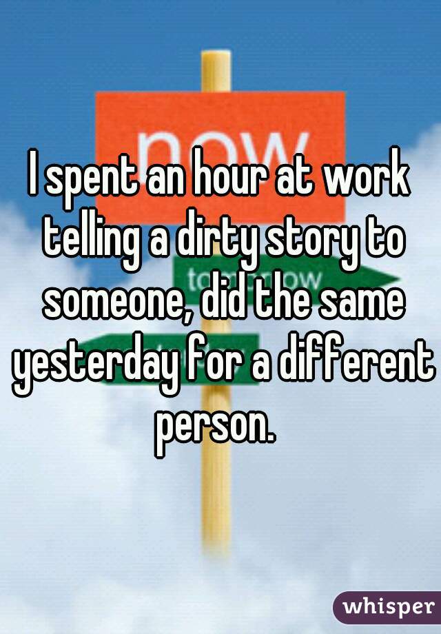 I spent an hour at work telling a dirty story to someone, did the same yesterday for a different person.  