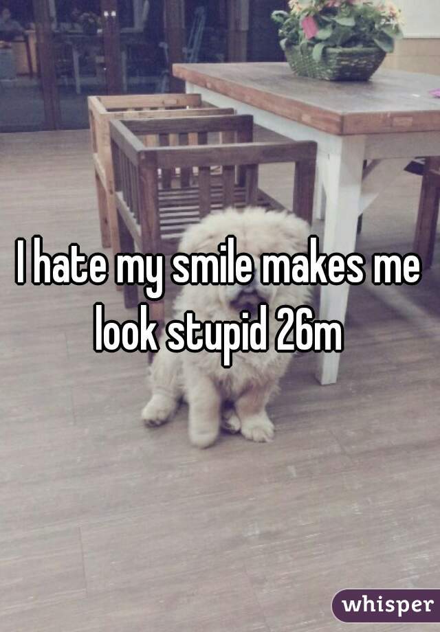 I hate my smile makes me look stupid 26m 