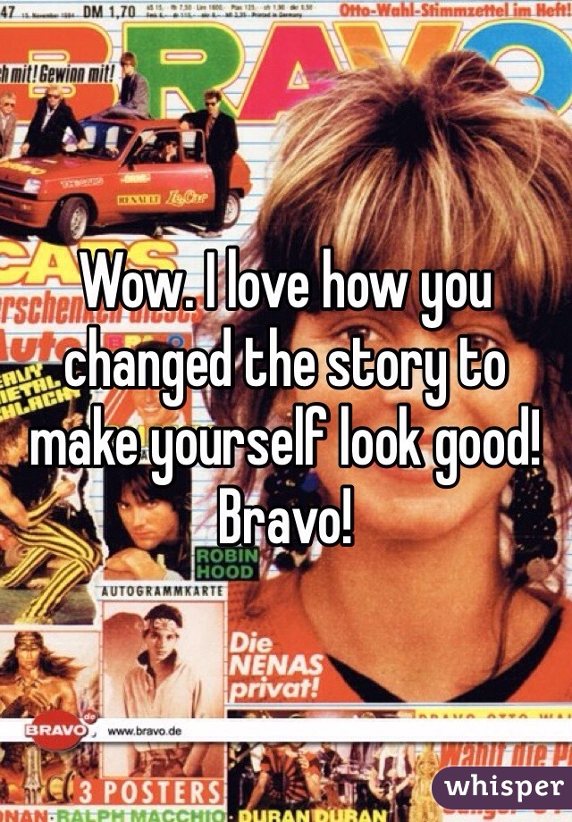 Wow. I love how you changed the story to make yourself look good! Bravo!