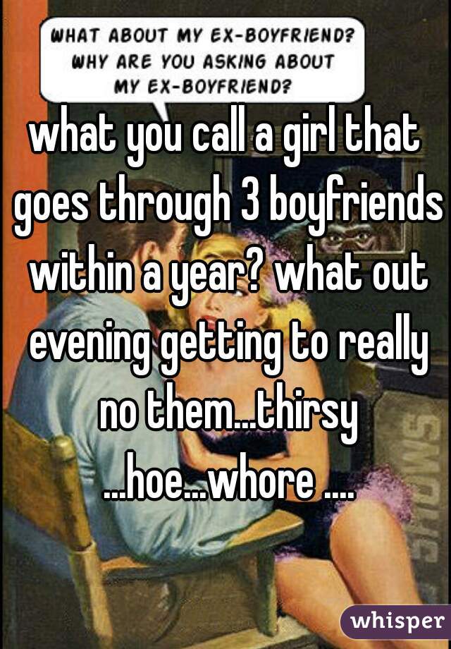 what you call a girl that goes through 3 boyfriends within a year? what out evening getting to really no them...thirsy ...hoe...whore ....