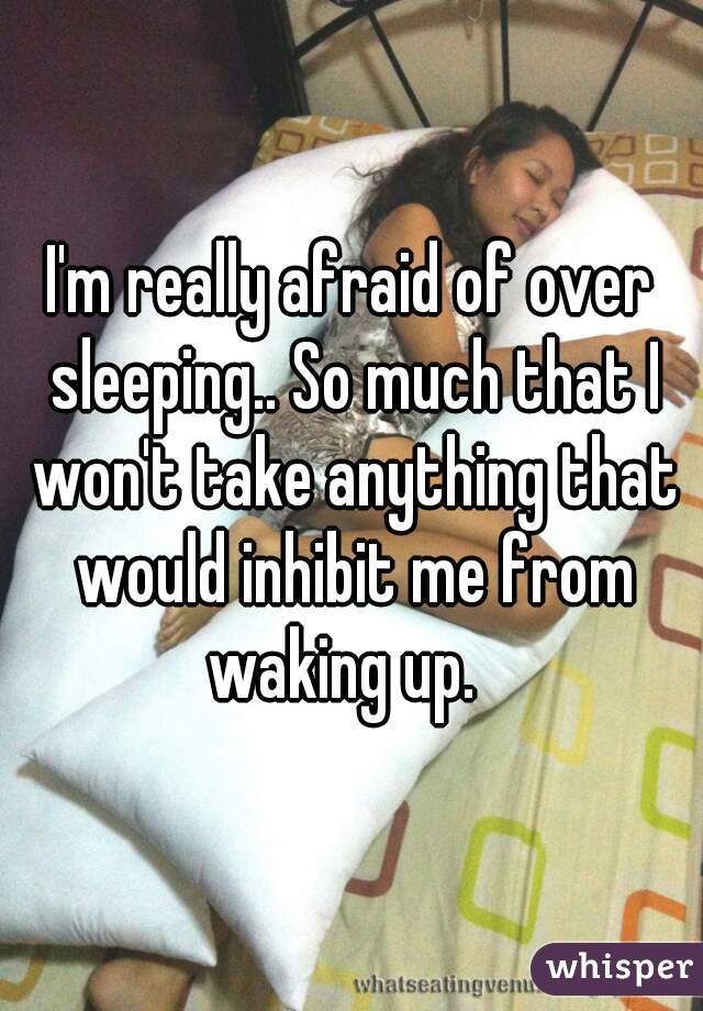 I'm really afraid of over sleeping.. So much that I won't take anything that would inhibit me from waking up.  