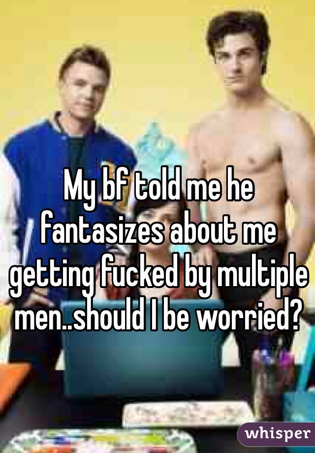 My bf told me he fantasizes about me getting fucked by multiple men..should I be worried?