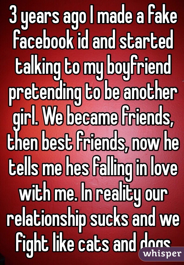 3 years ago I made a fake facebook id and started talking to my boyfriend pretending to be another girl. We became friends, then best friends, now he tells me hes falling in love with me. In reality our relationship sucks and we fight like cats and dogs