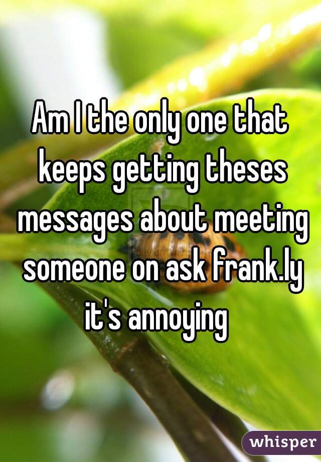 Am I the only one that keeps getting theses messages about meeting someone on ask frank.ly
it's annoying 