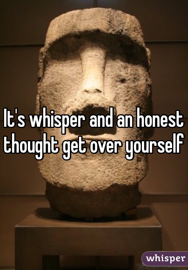 It's whisper and an honest thought get over yourself 