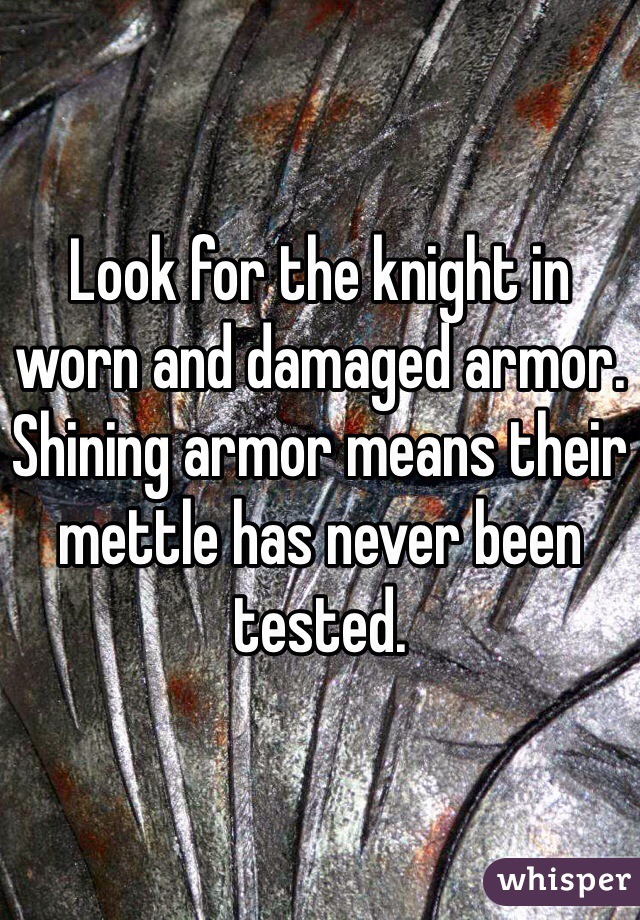 Look for the knight in worn and damaged armor. Shining armor means their mettle has never been tested.