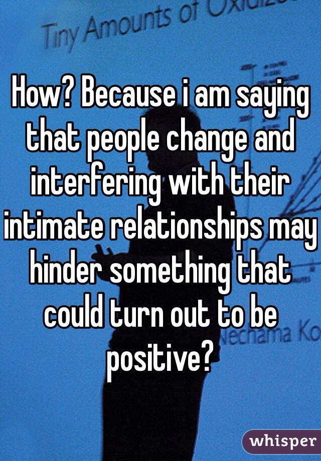 How? Because i am saying that people change and interfering with their intimate relationships may hinder something that could turn out to be positive? 