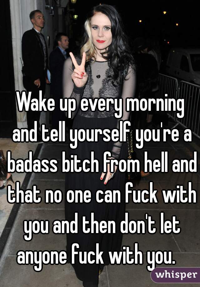 Wake up every morning and tell yourself you're a badass bitch from hell and that no one can fuck with you and then don't let anyone fuck with you.   