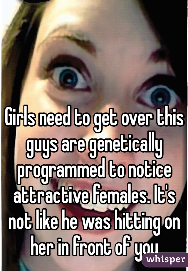 Girls need to get over this guys are genetically programmed to notice attractive females. It's not like he was hitting on her in front of you 