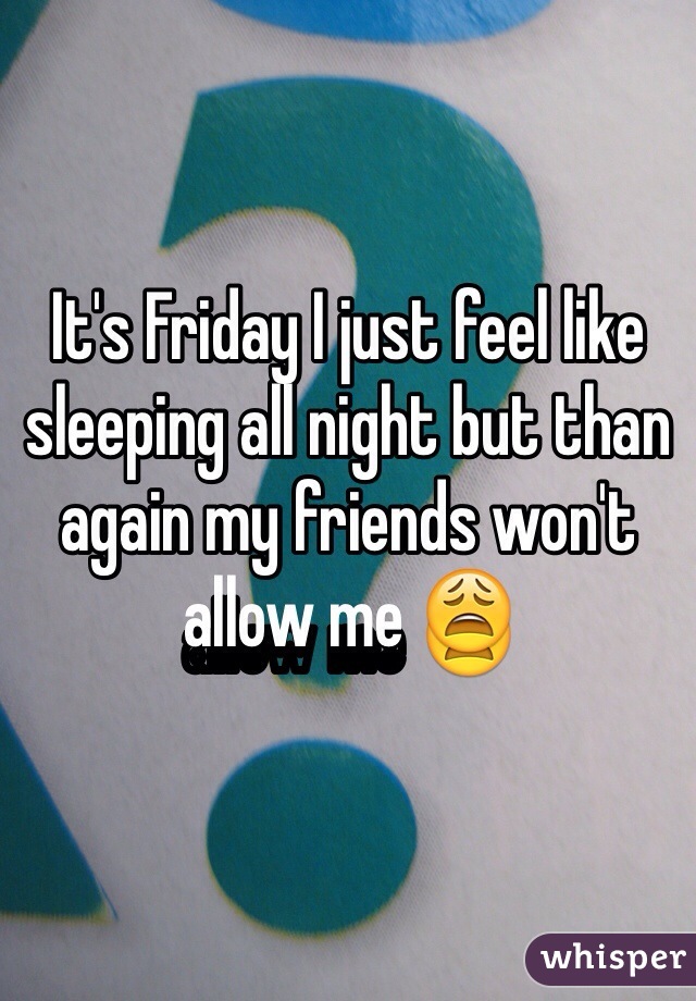 It's Friday I just feel like sleeping all night but than again my friends won't allow me 😩