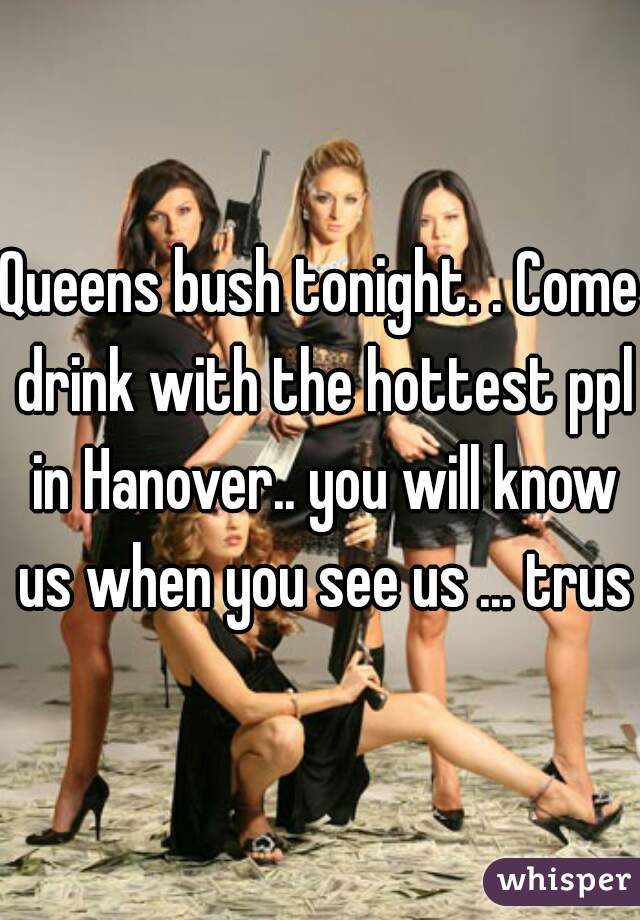 Queens bush tonight. . Come drink with the hottest ppl in Hanover.. you will know us when you see us ... trust