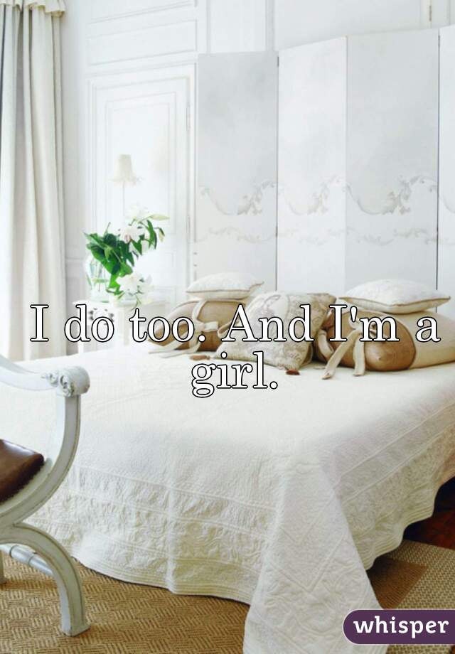 I do too. And I'm a girl. 