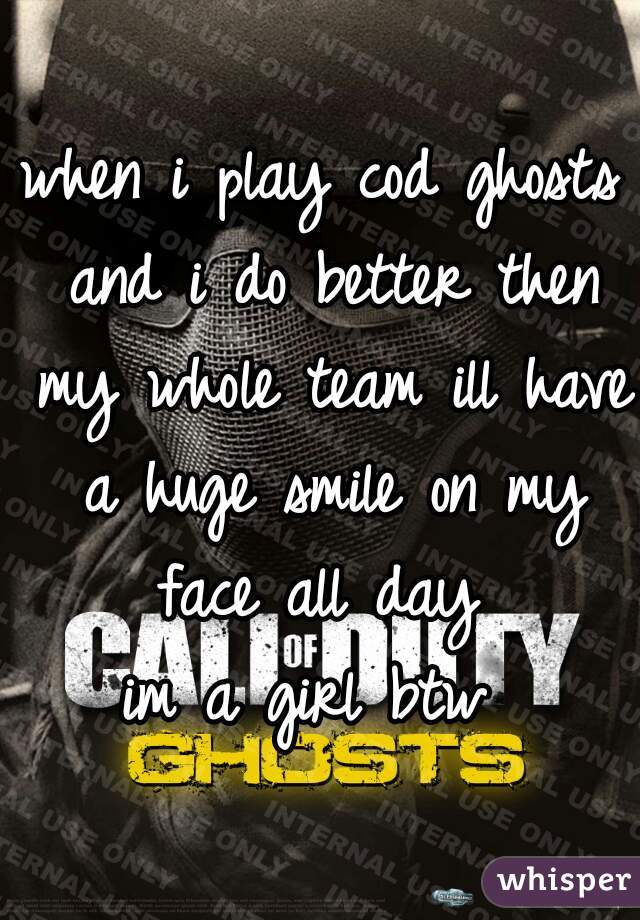when i play cod ghosts and i do better then my whole team ill have a huge smile on my face all day 
im a girl btw 