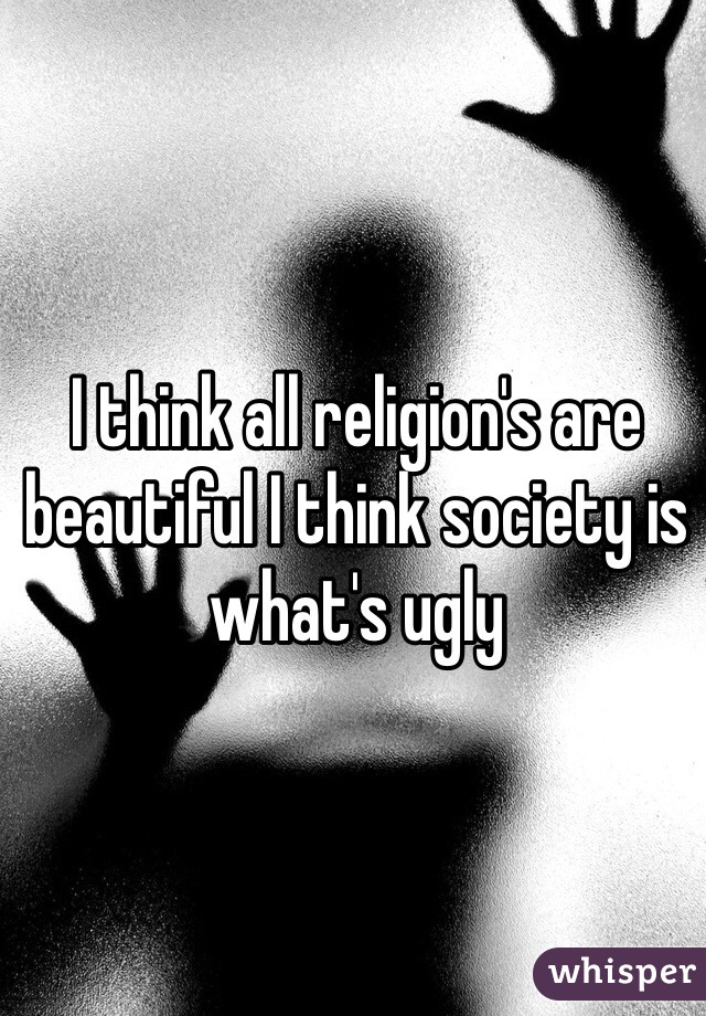 I think all religion's are beautiful I think society is what's ugly 